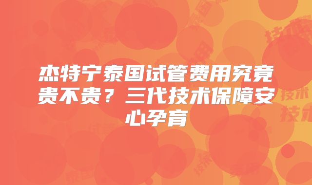 杰特宁泰国试管费用究竟贵不贵？三代技术保障安心孕育