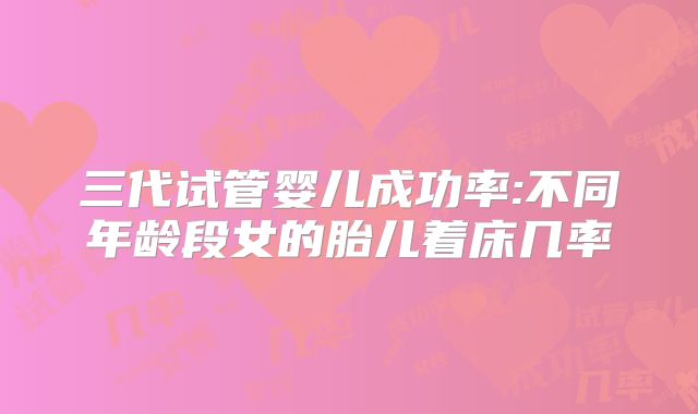三代试管婴儿成功率:不同年龄段女的胎儿着床几率