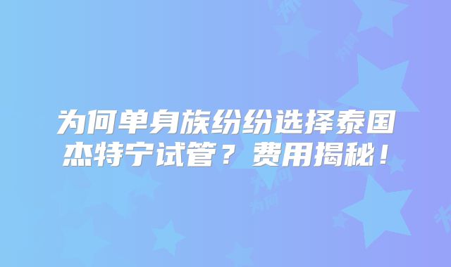 为何单身族纷纷选择泰国杰特宁试管？费用揭秘！