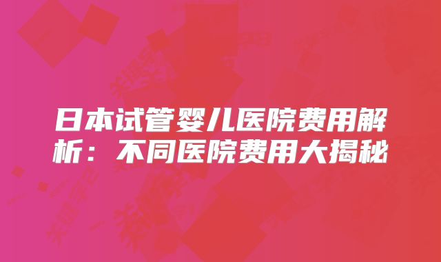 日本试管婴儿医院费用解析：不同医院费用大揭秘