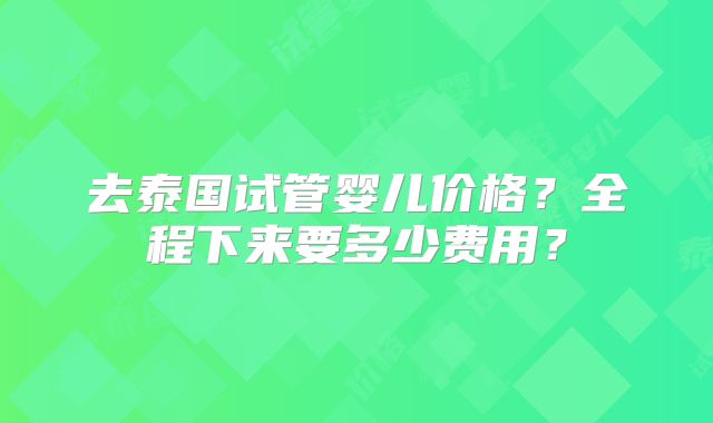 去泰国试管婴儿价格？全程下来要多少费用？