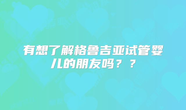 有想了解格鲁吉亚试管婴儿的朋友吗？？