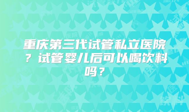 重庆第三代试管私立医院?试管婴儿后可以喝饮料吗?