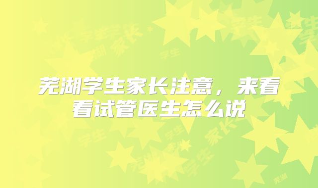 芜湖学生家长注意，来看看试管医生怎么说