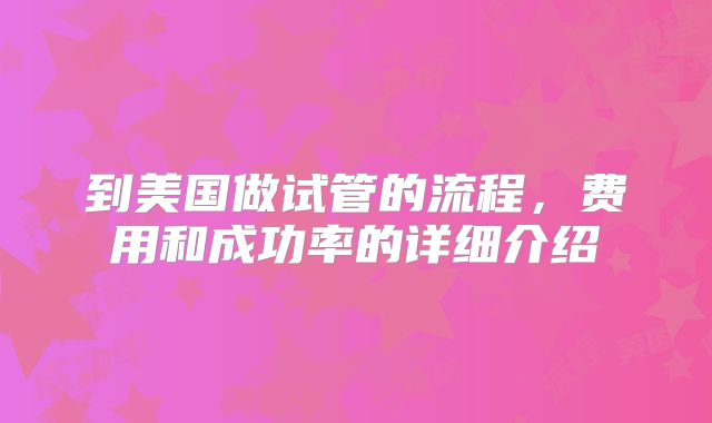 到美国做试管的流程，费用和成功率的详细介绍