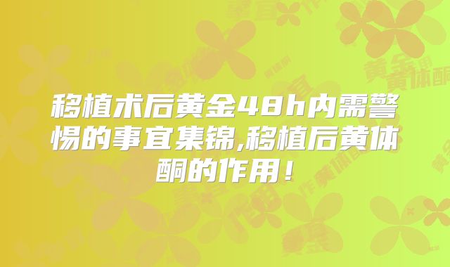 移植术后黄金48h内需警惕的事宜集锦,移植后黄体酮的作用！