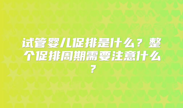 试管婴儿促排是什么？整个促排周期需要注意什么？