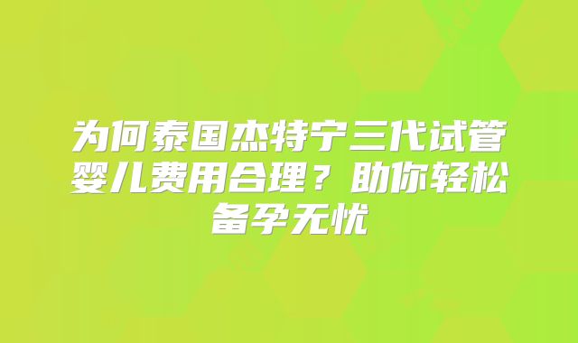 为何泰国杰特宁三代试管婴儿费用合理？助你轻松备孕无忧