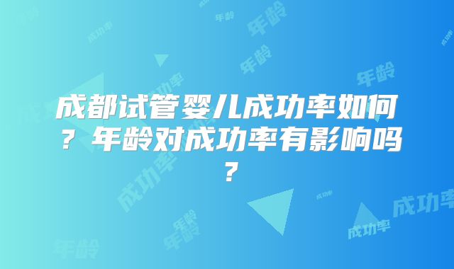 成都试管婴儿成功率如何？年龄对成功率有影响吗？