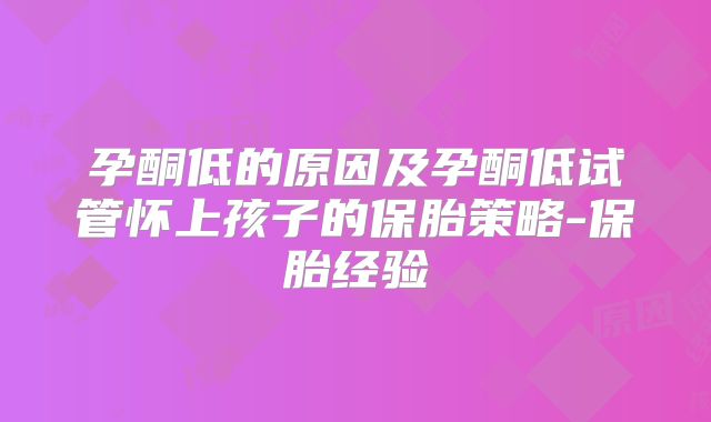 孕酮低的原因及孕酮低试管怀上孩子的保胎策略-保胎经验