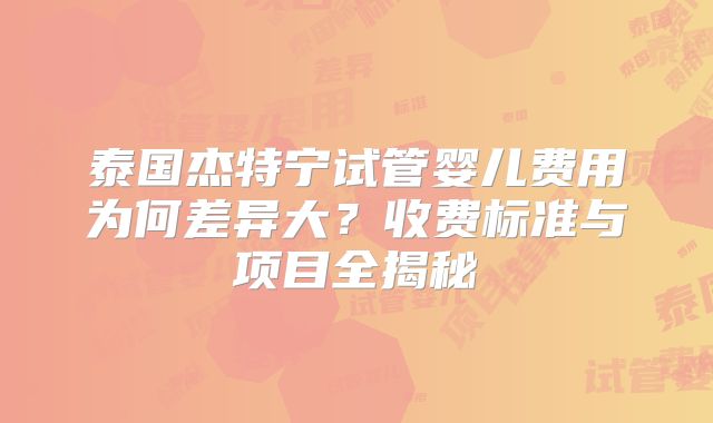 泰国杰特宁试管婴儿费用为何差异大？收费标准与项目全揭秘