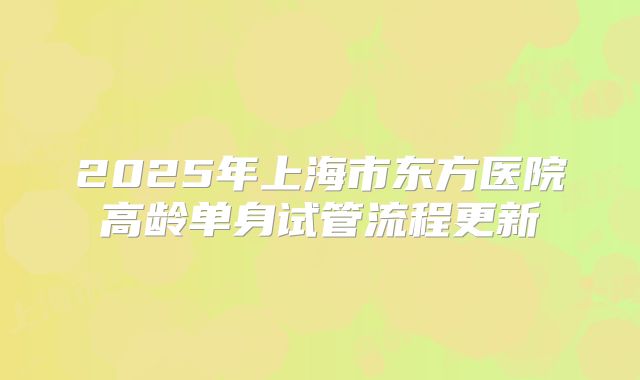 2025年上海市东方医院高龄单身试管流程更新