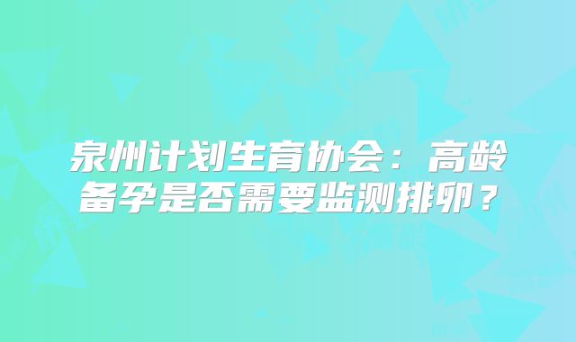 泉州计划生育协会：高龄备孕是否需要监测排卵？