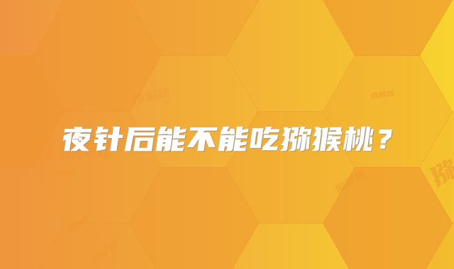 夜针后能不能吃猕猴桃？