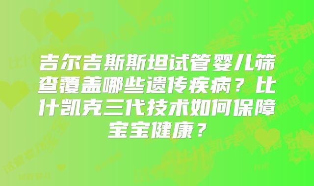 吉尔吉斯斯坦试管婴儿筛查覆盖哪些遗传疾病？比什凯克三代技术如何保障宝宝健康？