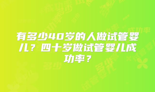 有多少40岁的人做试管婴儿?四十岁做试管婴儿成功率?