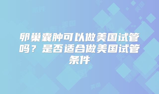 卵巢囊肿可以做美国试管吗？是否适合做美国试管条件