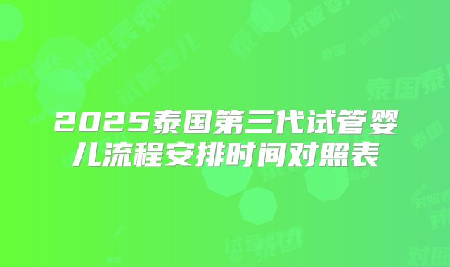 2025泰国第三代试管婴儿流程安排时间对照表