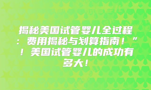 揭秘美国试管婴儿全过程：费用揭秘与划算指南！”！美国试管婴儿的成功有多大！