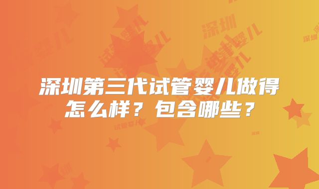 深圳第三代试管婴儿做得怎么样？包含哪些？