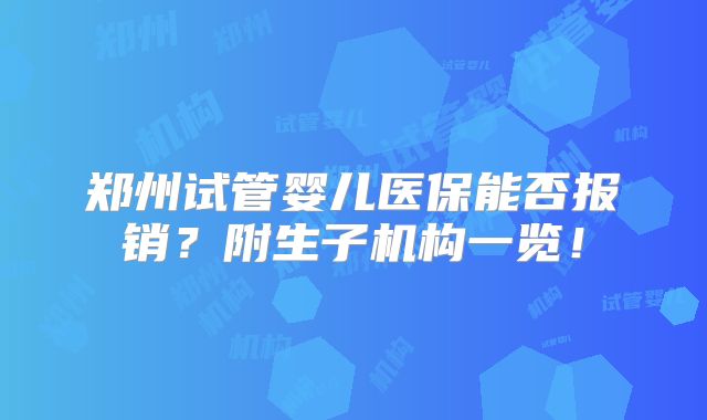 郑州试管婴儿医保能否报销？附生子机构一览！