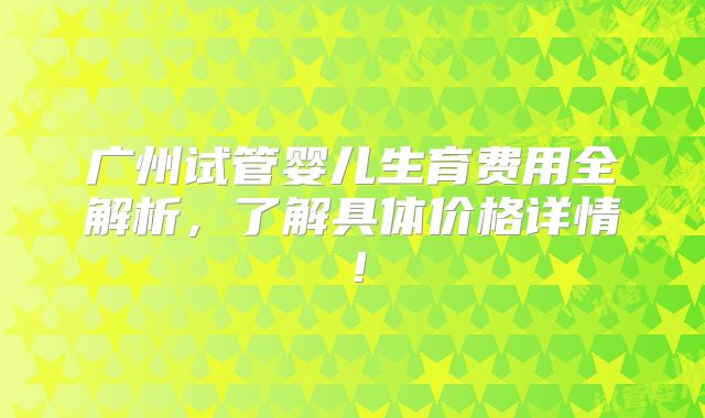 广州试管婴儿生育费用全解析，了解具体价格详情！