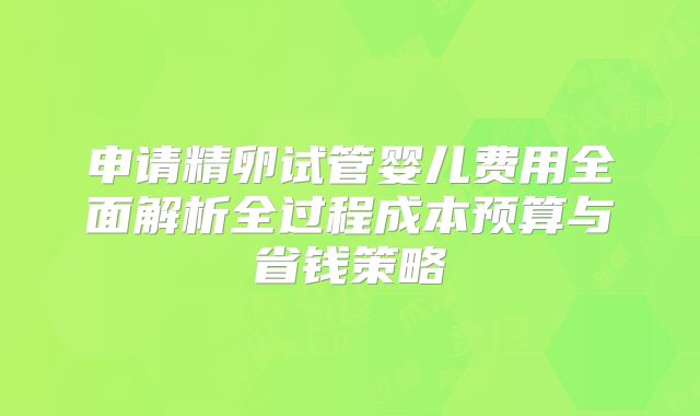 申请精卵试管婴儿费用全面解析全过程成本预算与省钱策略