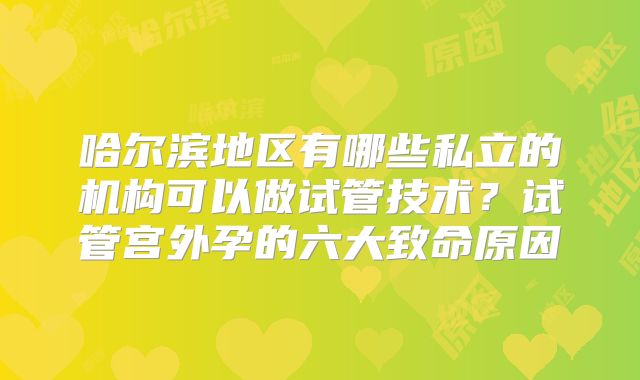 哈尔滨地区有哪些私立的机构可以做试管技术？试管宫外孕的六大致命原因