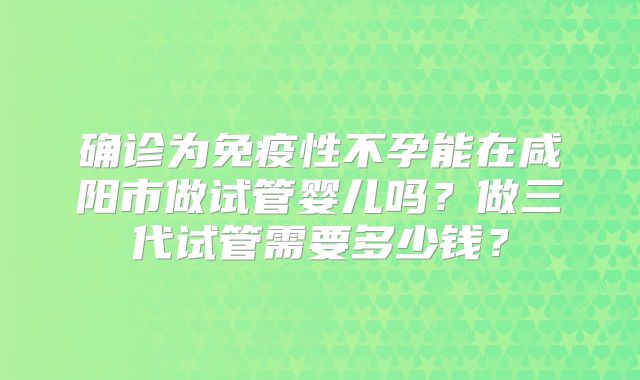 确诊为免疫性不孕能在咸阳市做试管婴儿吗？做三代试管需要多少钱？