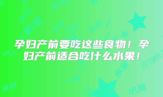 孕妇产前要吃这些食物！孕妇产前适合吃什么水果！
