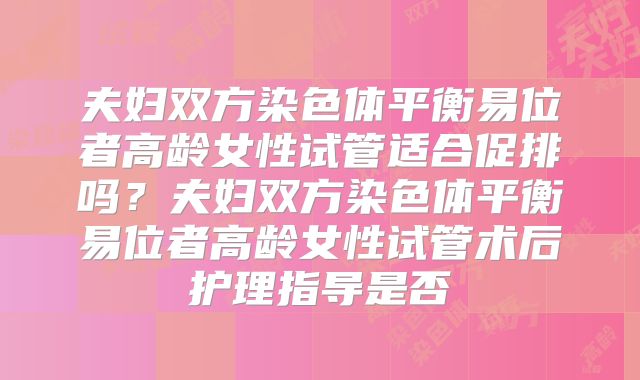 夫妇双方染色体平衡易位者高龄女性试管适合促排吗？夫妇双方染色体平衡易位者高龄女性试管术后护理指导是否