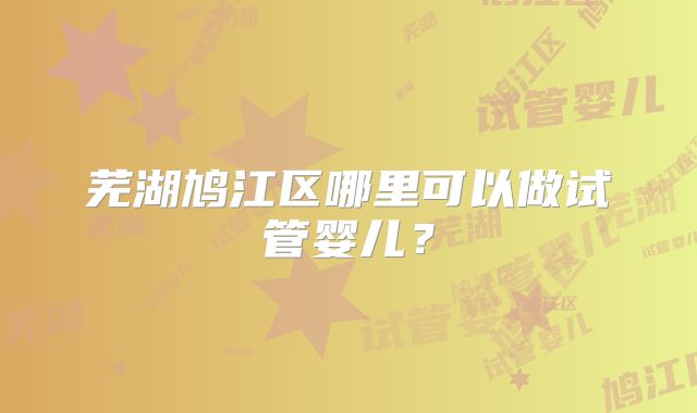 芜湖鸠江区哪里可以做试管婴儿？