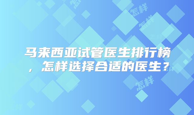 马来西亚试管医生排行榜，怎样选择合适的医生？