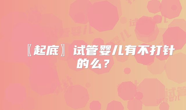 〖起底〗试管婴儿有不打针的么？