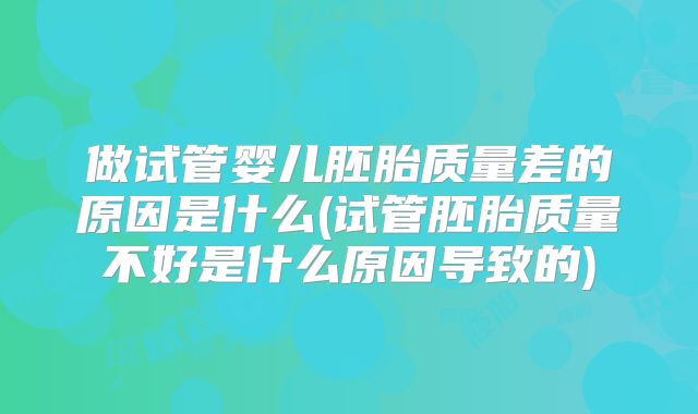 做试管婴儿胚胎质量差的原因是什么(试管胚胎质量不好是什么原因导致的)