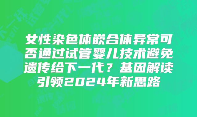 女性染色体嵌合体异常可否通过试管婴儿技术避免遗传给下一代？基因解读引领2024年新思路