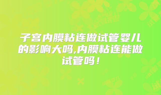 子宫内膜粘连做试管婴儿的影响大吗,内膜粘连能做试管吗！
