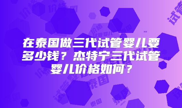 在泰国做三代试管婴儿要多少钱？杰特宁三代试管婴儿价格如何？