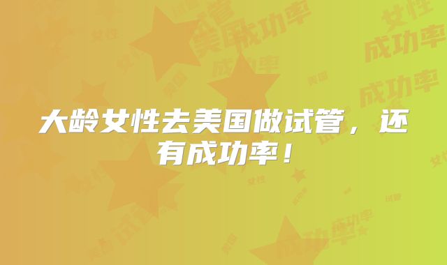 大龄女性去美国做试管，还有成功率！