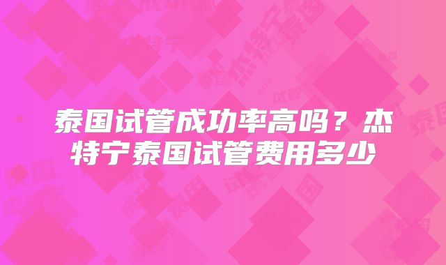 泰国试管成功率高吗？杰特宁泰国试管费用多少