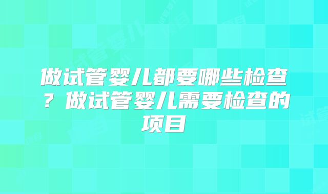 做试管婴儿都要哪些检查?做试管婴儿需要检查的项目