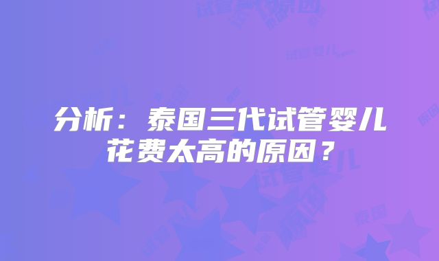 分析：泰国三代试管婴儿花费太高的原因？