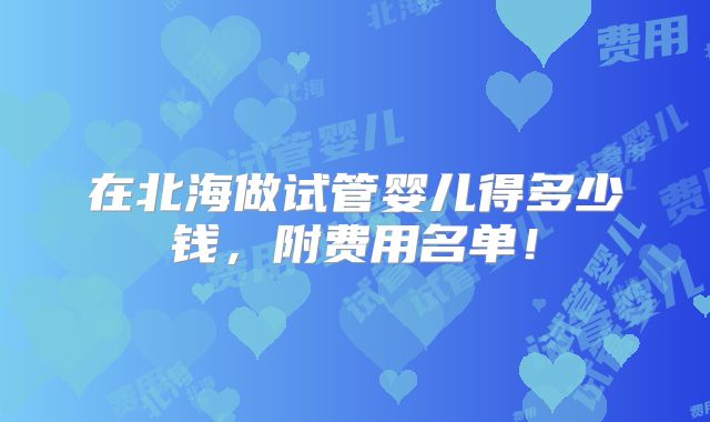 在北海做试管婴儿得多少钱，附费用名单！