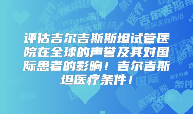 评估吉尔吉斯斯坦试管医院在全球的声誉及其对国际患者的影响！吉尔吉斯坦医疗条件！