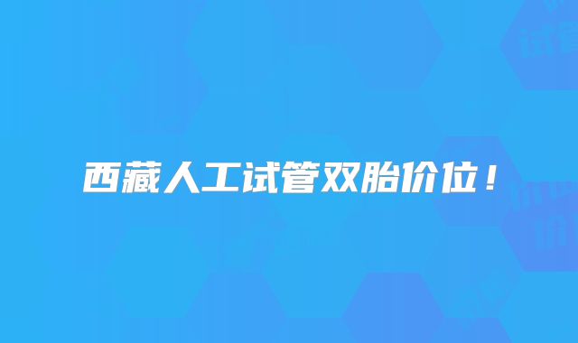 西藏人工试管双胎价位！