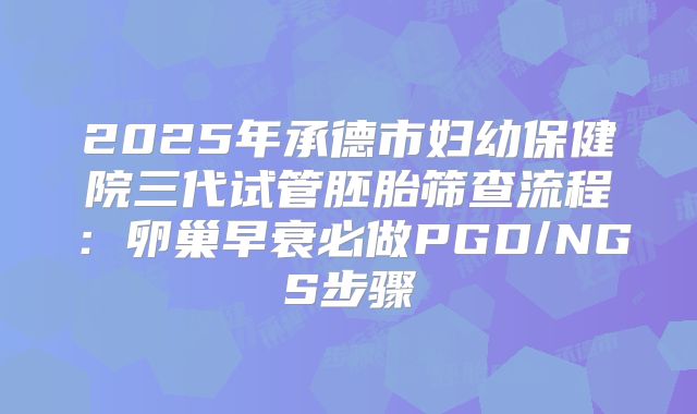 2025年承德市妇幼保健院三代试管胚胎筛查流程:卵巢早衰必做PGD/NGS步骤