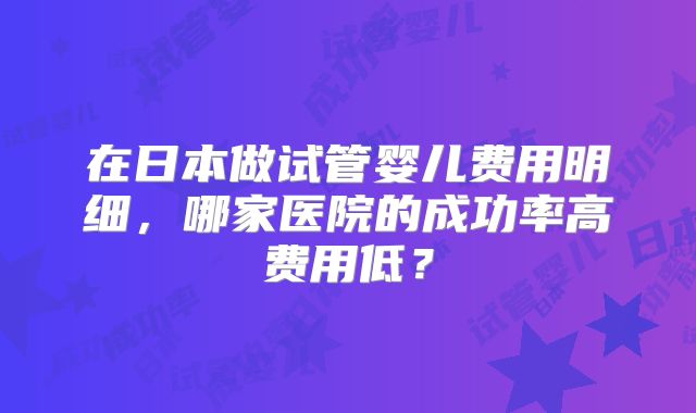 在日本做试管婴儿费用明细，哪家医院的成功率高费用低？