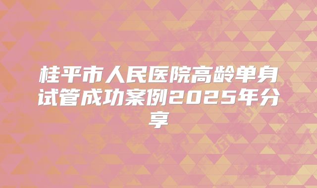 桂平市人民医院高龄单身试管成功案例2025年分享