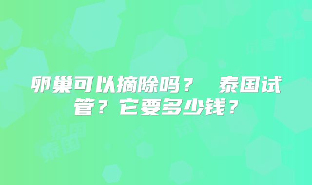 卵巢可以摘除吗？ 泰国试管？它要多少钱？
