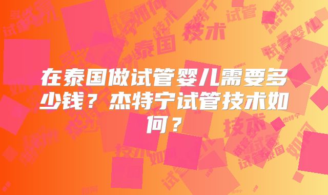 在泰国做试管婴儿需要多少钱？杰特宁试管技术如何？